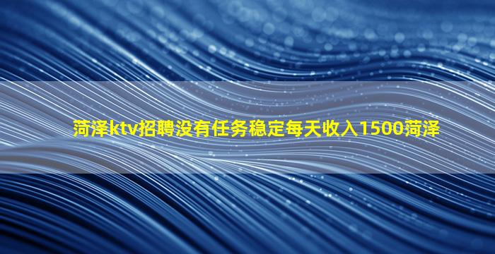 菏泽ktv招聘没有任务稳定每天收入1500菏泽